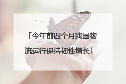 今年前四个月我国物流运行保持韧性增长