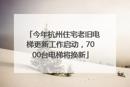 今年杭州住宅老旧电梯更新工作启动，7000台电梯将换新