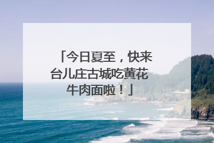 今日夏至，快来台儿庄古城吃黄花牛肉面啦！