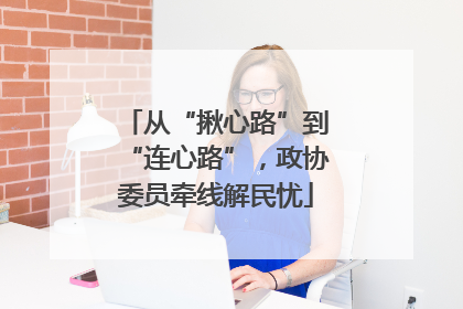 从“揪心路”到“连心路”，政协委员牵线解民忧