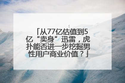 从77亿估值到5亿“卖身”迅雷，虎扑能否进一步挖掘男性用户商业价值？