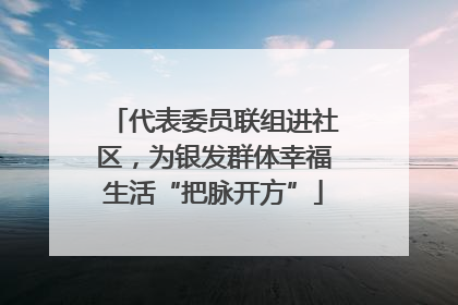 代表委员联组进社区，为银发群体幸福生活“把脉开方”