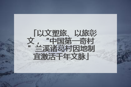 以文塑旅、以旅彰文，“中国第一奇村”兰溪诸葛村因地制宜激活千年文脉