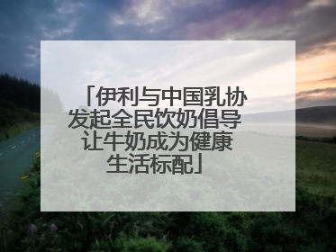 伊利与中国乳协发起全民饮奶倡导 让牛奶成为健康生活标配