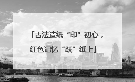 古法造纸“印”初心，红色记忆“跃”纸上