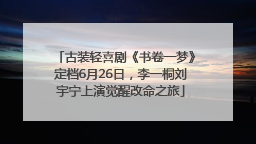 古装轻喜剧《书卷一梦》定档6月26日，李一桐刘宇宁上演觉醒改命之旅