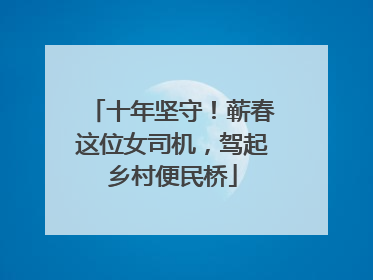 十年坚守！蕲春这位女司机，驾起乡村便民桥