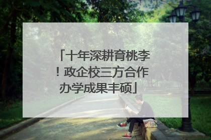 十年深耕育桃李！政企校三方合作办学成果丰硕
