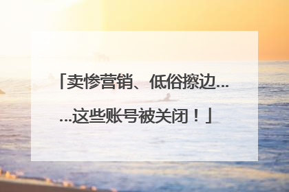 卖惨营销、低俗擦边……这些账号被关闭！