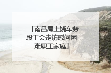南昌局上饶车务段工会走访慰问困难职工家庭
