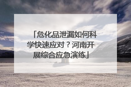 危化品泄漏如何科学快速应对？河南开展综合应急演练