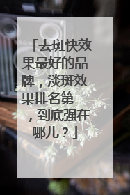 去斑快效果最好的品牌，淡斑效果排名第一，到底强在哪儿？