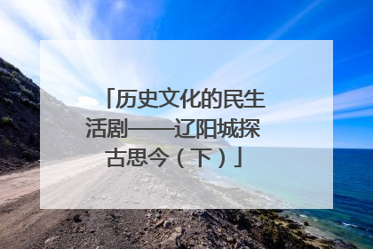 历史文化的民生活剧——辽阳城探古思今（下）