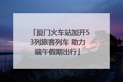 厦门火车站加开53列旅客列车 助力端午假期出行