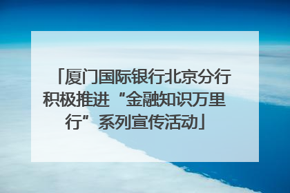 厦门国际银行北京分行积极推进“金融知识万里行”系列宣传活动