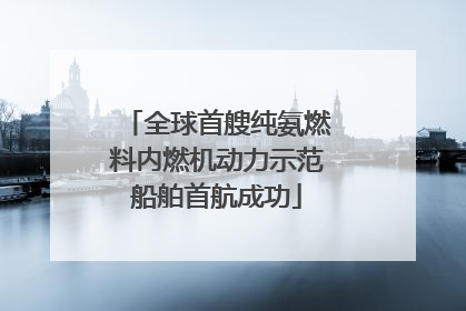 全球首艘纯氨燃料内燃机动力示范船舶首航成功