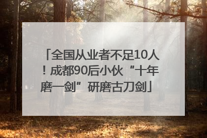 全国从业者不足10人！成都90后小伙“十年磨一剑”研磨古刀剑