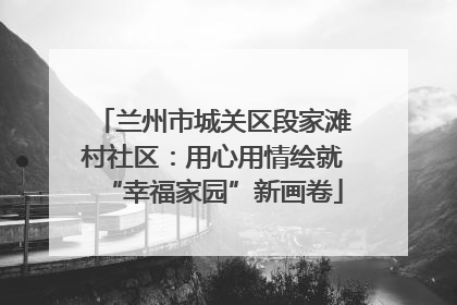 兰州市城关区段家滩村社区：用心用情绘就“幸福家园”新画卷