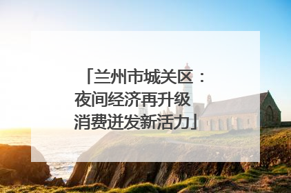 兰州市城关区：夜间经济再升级 消费迸发新活力