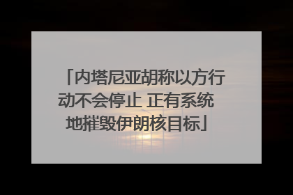 内塔尼亚胡称以方行动不会停止 正有系统地摧毁伊朗核目标