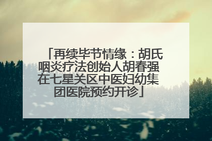 再续毕节情缘：胡氏咽炎疗法创始人胡春强在七星关区中医妇幼集团医院预约开诊