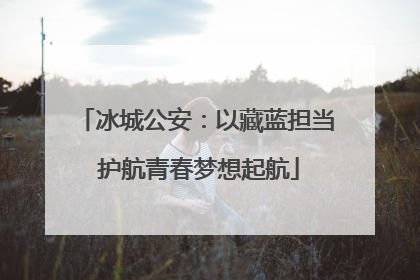 冰城公安：以藏蓝担当 护航青春梦想起航