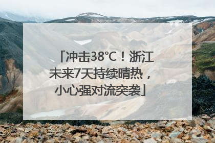 冲击38℃！浙江未来7天持续晴热，小心强对流突袭