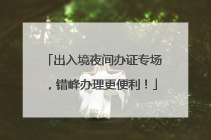 出入境夜间办证专场，错峰办理更便利！