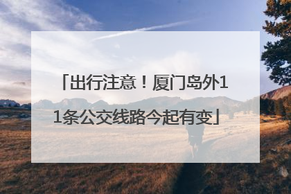出行注意！厦门岛外11条公交线路今起有变