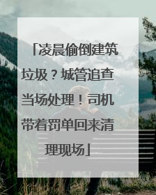 凌晨偷倒建筑垃圾？城管追查当场处理！司机带着罚单回来清理现场
