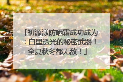 初源漾防晒霜成功成为：白里透光的秘密武器！全夏秋冬都无敌！