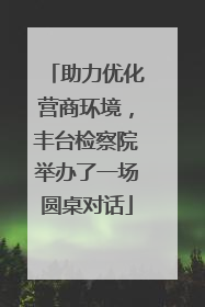 助力优化营商环境，丰台检察院举办了一场圆桌对话