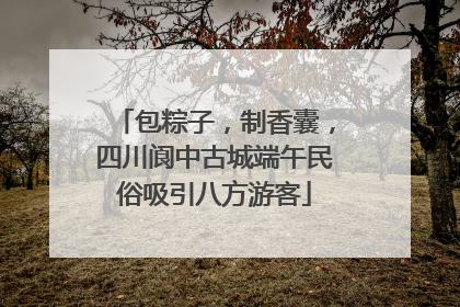 包粽子，制香囊，四川阆中古城端午民俗吸引八方游客