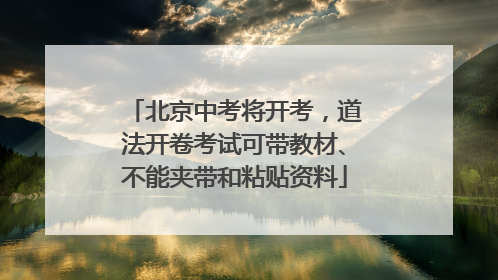 北京中考将开考，道法开卷考试可带教材、不能夹带和粘贴资料