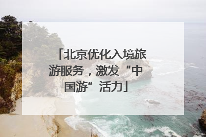 北京优化入境旅游服务，激发“中国游”活力