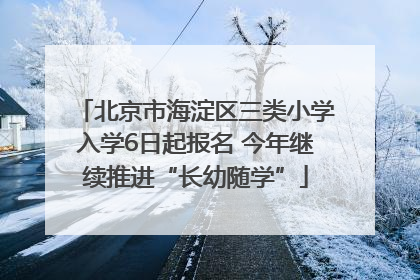 北京市海淀区三类小学入学6日起报名 今年继续推进“长幼随学”