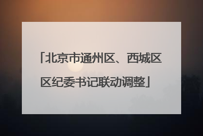 北京市通州区、西城区区纪委书记联动调整