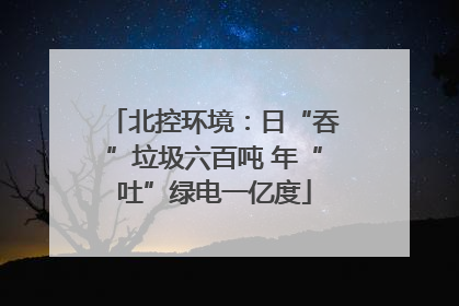 北控环境：日“吞”垃圾六百吨 年“吐”绿电一亿度