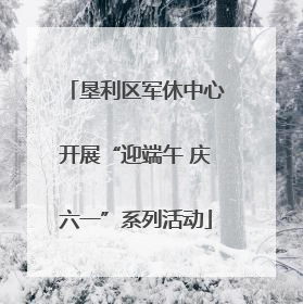 垦利区军休中心开展“迎端午 庆六一”系列活动