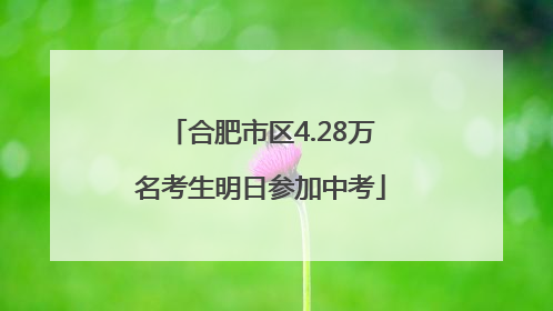合肥市区4.28万名考生明日参加中考
