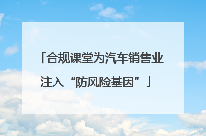 合规课堂为汽车销售业注入“防风险基因”