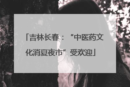 吉林长春：“中医药文化消夏夜市”受欢迎
