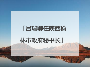 吕瑞卿任陕西榆林市政府秘书长