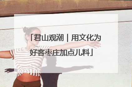 君山观潮｜用文化为好客枣庄加点儿料