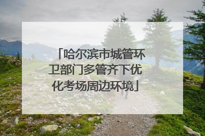 哈尔滨市城管环卫部门多管齐下优化考场周边环境
