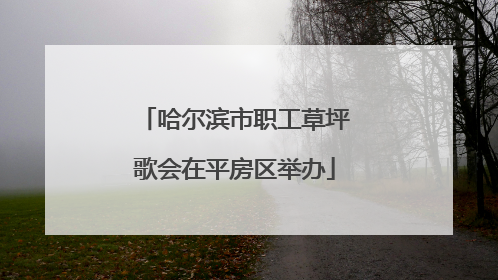 哈尔滨市职工草坪歌会在平房区举办