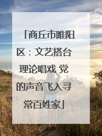 商丘市睢阳区：文艺搭台理论唱戏 党的声音飞入寻常百姓家