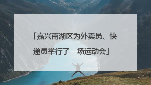 嘉兴南湖区为外卖员、快递员举行了一场运动会