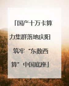 国产十万卡算力集群落地庆阳 筑牢“东数西算”中国底座