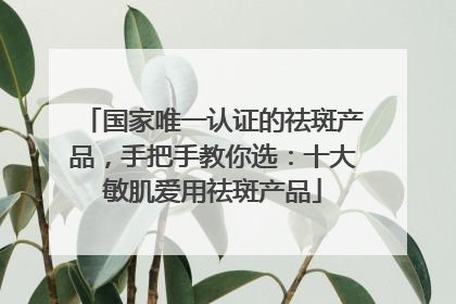 国家唯一认证的祛斑产品，手把手教你选：十大敏肌爱用祛斑产品